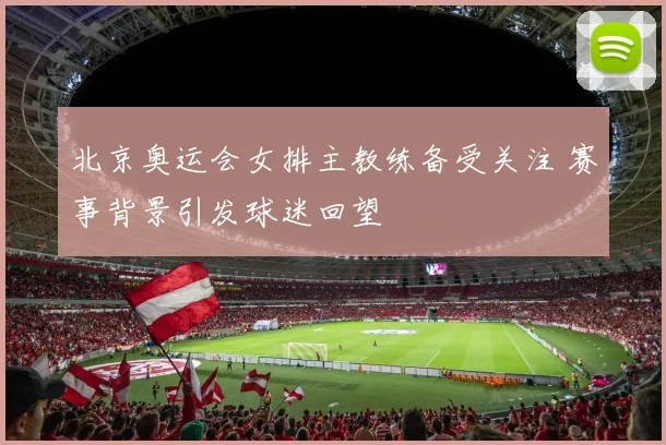 北京奥运会女排主教练备受关注 赛事背景引发球迷回望