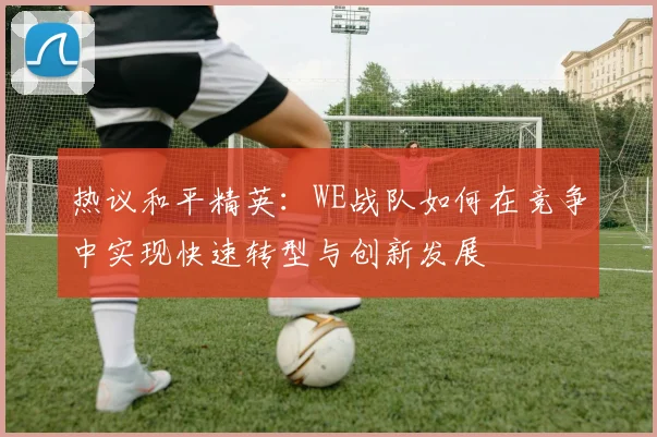 热议和平精英：WE战队如何在竞争中实现快速转型与创新发展