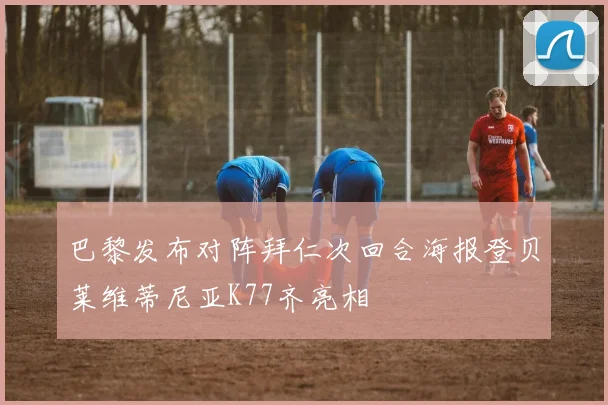 巴黎发布对阵拜仁次回合海报登贝莱维蒂尼亚K77齐亮相
