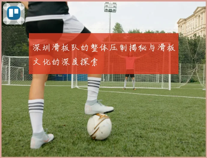深圳滑板队的整体压制揭秘与滑板文化的深度探索