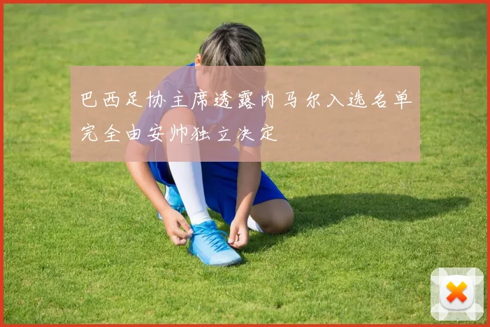 巴西足协主席透露内马尔入选名单完全由安帅独立决定