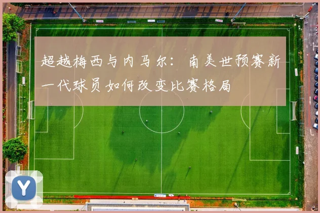 超越梅西与内马尔：南美世预赛新一代球员如何改变比赛格局