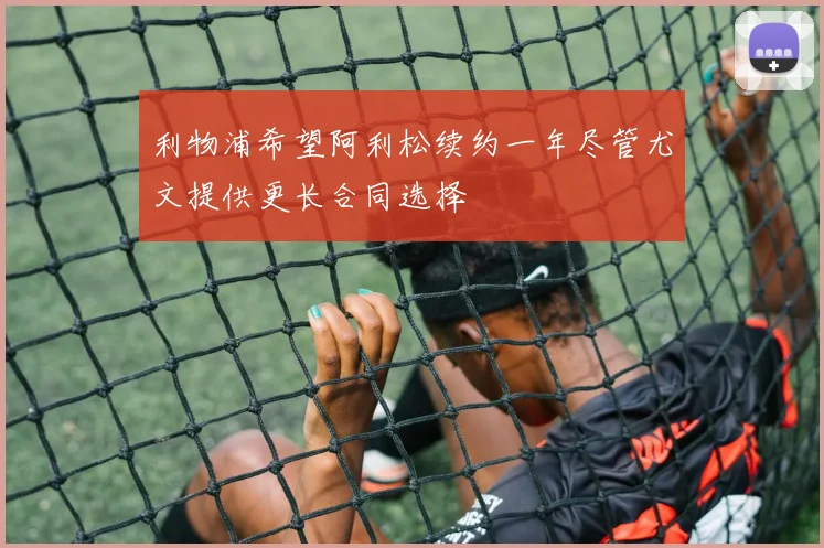 利物浦希望阿利松续约一年尽管尤文提供更长合同选择
