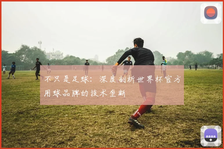 不只是足球：深度剖析世界杯官方用球品牌的技术垄断
