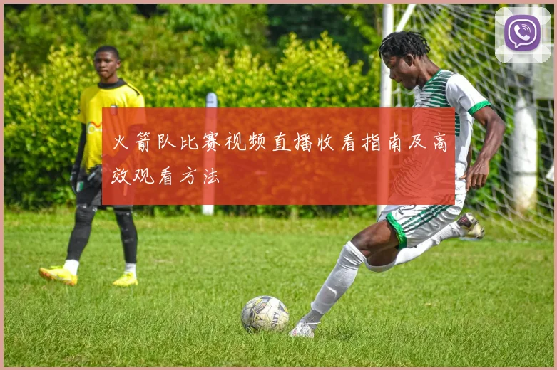 火箭队比赛视频直播收看指南及高效观看方法