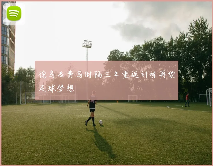 德乌洛费乌时隔三年重返训练再续足球梦想