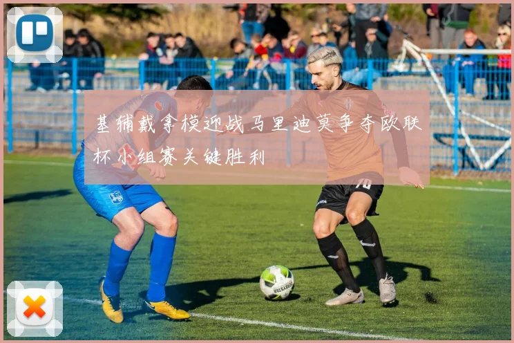 基辅戴拿模迎战马里迪莫争夺欧联杯小组赛关键胜利