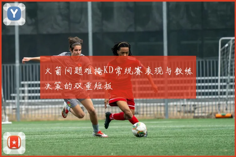 火箭问题难掩KD常规赛表现与教练决策的双重短板